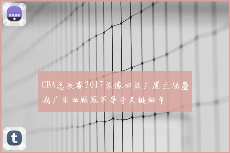 CBA总决赛2017录像回放广厦主场鏖战广东回顾冠军争夺关键细节