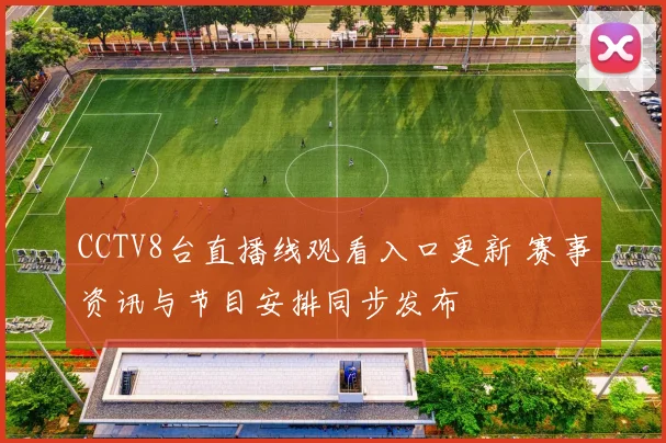CCTV8台直播线观看入口更新 赛事资讯与节目安排同步发布