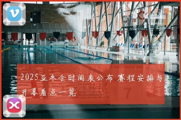 2025亚冬会时间表公布 赛程安排与开幕看点一览