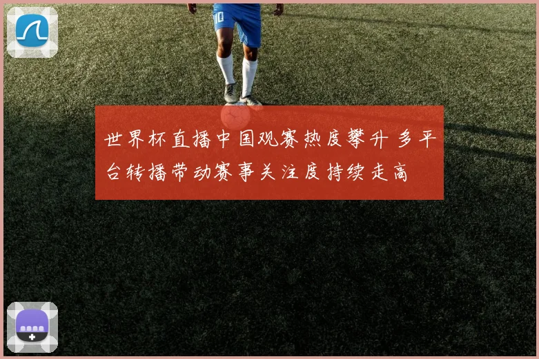 世界杯直播中国观赛热度攀升 多平台转播带动赛事关注度持续走高