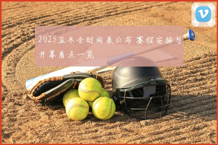 2025亚冬会时间表公布 赛程安排与开幕看点一览