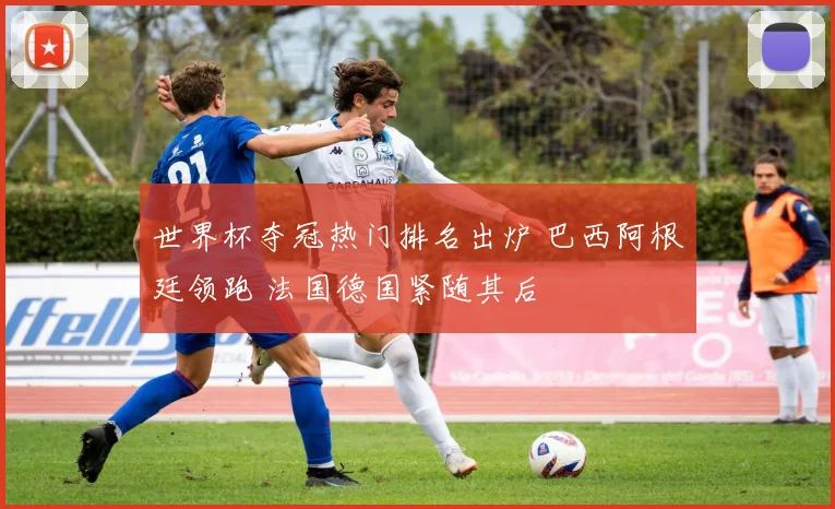 世界杯夺冠热门排名出炉 巴西阿根廷领跑 法国德国紧随其后
