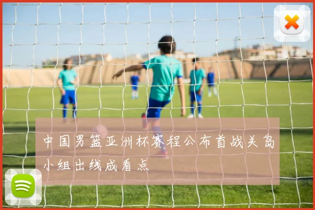 中国男篮亚洲杯赛程公布首战关岛小组出线成看点