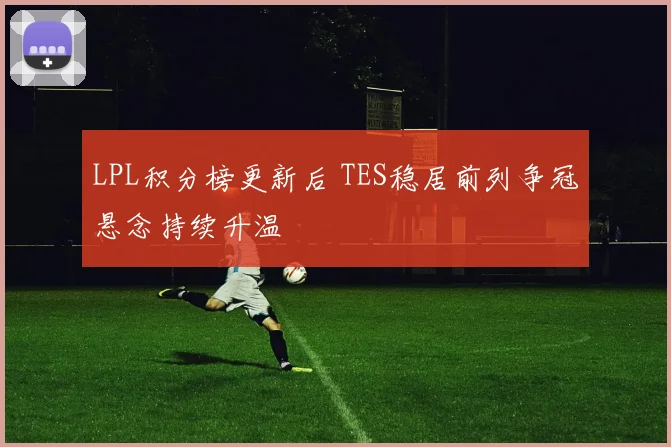 LPL积分榜更新后 TES稳居前列争冠悬念持续升温