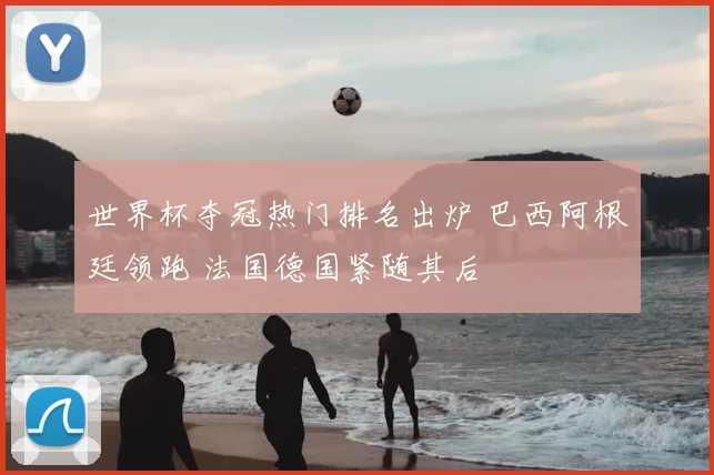 世界杯夺冠热门排名出炉 巴西阿根廷领跑 法国德国紧随其后