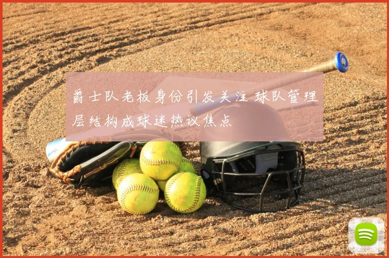 爵士队老板身份引发关注 球队管理层结构成球迷热议焦点