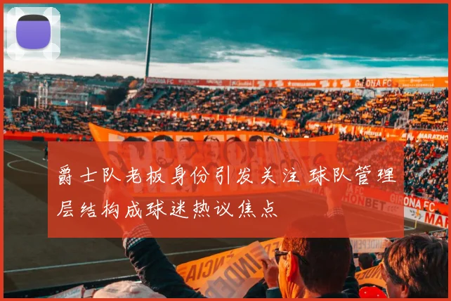 爵士队老板身份引发关注 球队管理层结构成球迷热议焦点