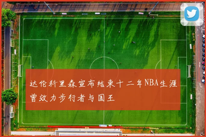 达伦科里森宣布结束十二年NBA生涯曾效力步行者与国王