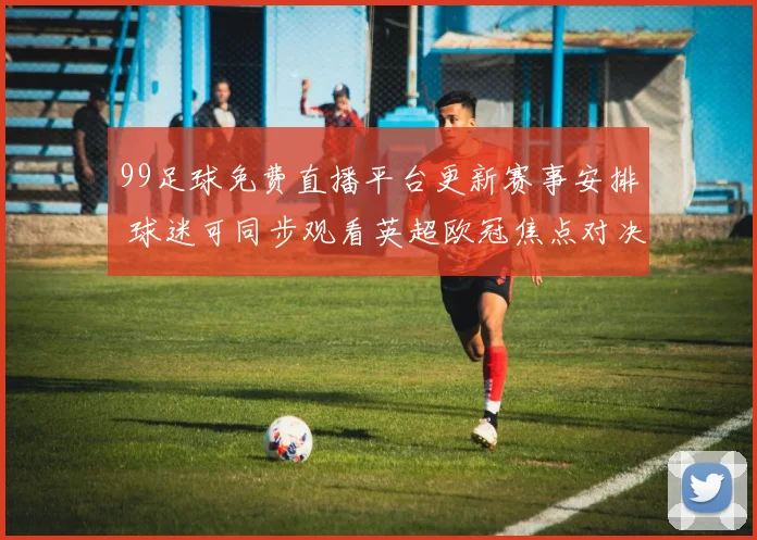 99足球免费直播平台更新赛事安排 球迷可同步观看英超欧冠焦点对决