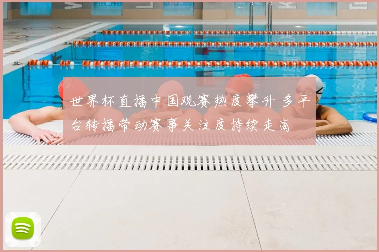 世界杯直播中国观赛热度攀升 多平台转播带动赛事关注度持续走高