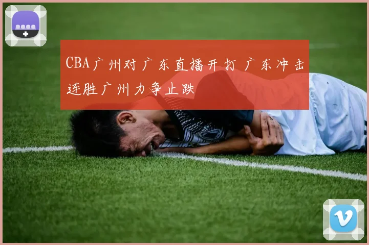 CBA广州对广东直播开打 广东冲击连胜广州力争止跌