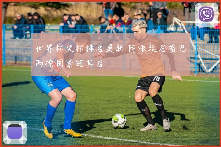 世界杯奖杯排名更新 阿根廷居首巴西德国紧随其后