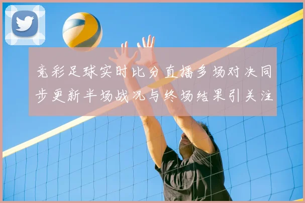 竞彩足球实时比分直播多场对决同步更新半场战况与终场结果引关注