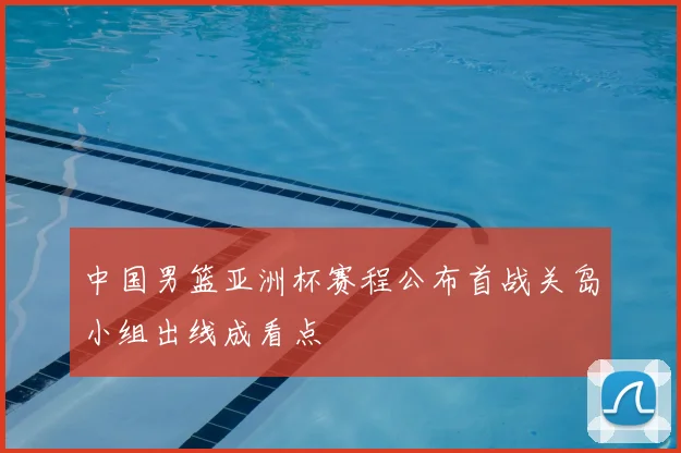 中国男篮亚洲杯赛程公布首战关岛小组出线成看点