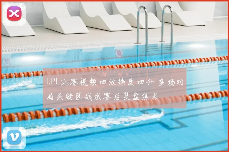 LPL比赛视频回放热度回升 多场对局关键团战成赛后复盘焦点