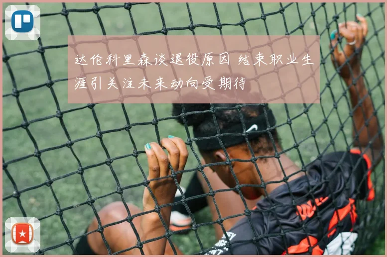 达伦科里森谈退役原因 结束职业生涯引关注未来动向受期待