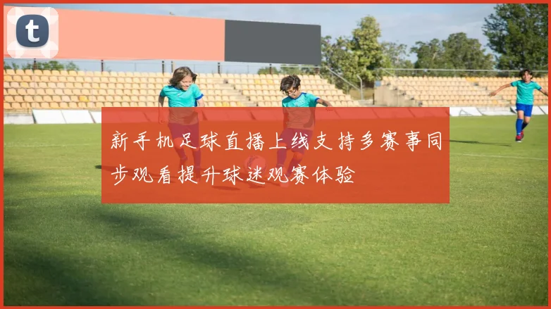 新手机足球直播上线支持多赛事同步观看提升球迷观赛体验