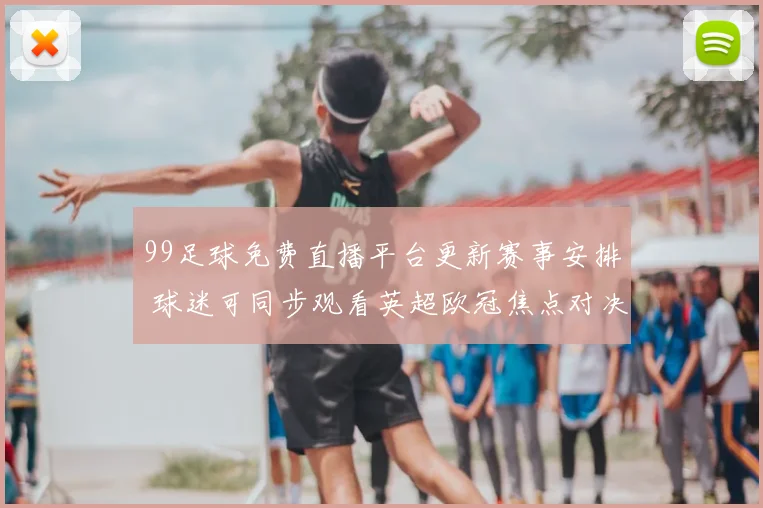 99足球免费直播平台更新赛事安排 球迷可同步观看英超欧冠焦点对决