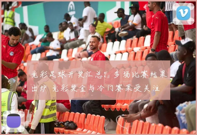 竞彩足球开奖汇总：多场比赛结果出炉 竞彩奖金与冷门赛果受关注