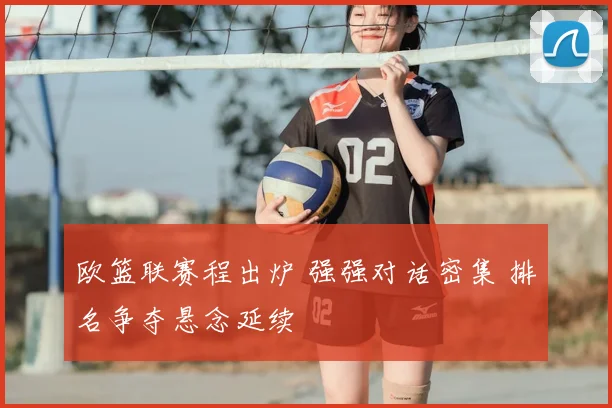 欧篮联赛程出炉 强强对话密集 排名争夺悬念延续