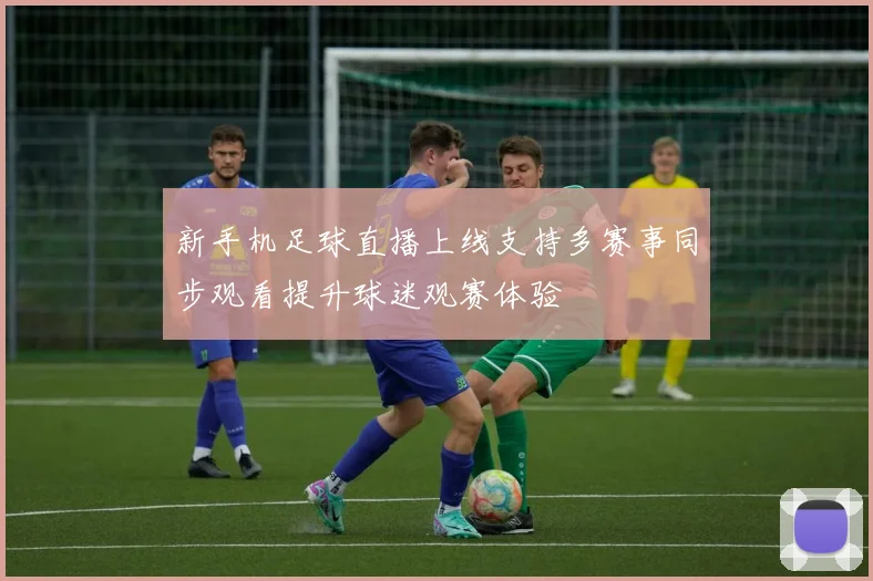 新手机足球直播上线支持多赛事同步观看提升球迷观赛体验