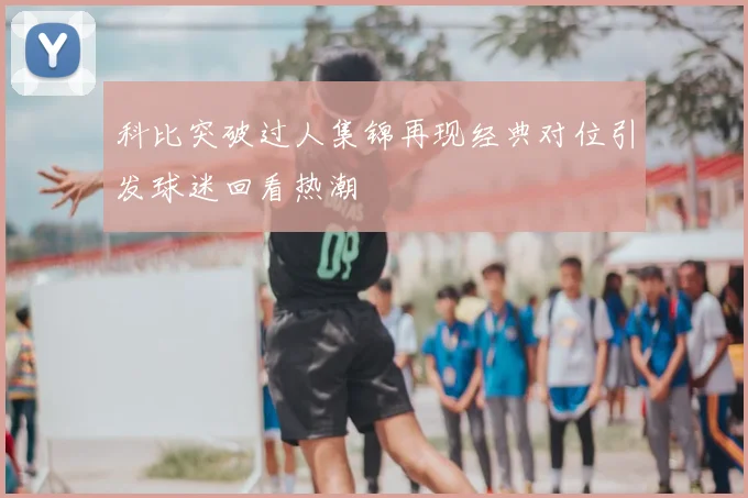 科比突破过人集锦再现经典对位引发球迷回看热潮