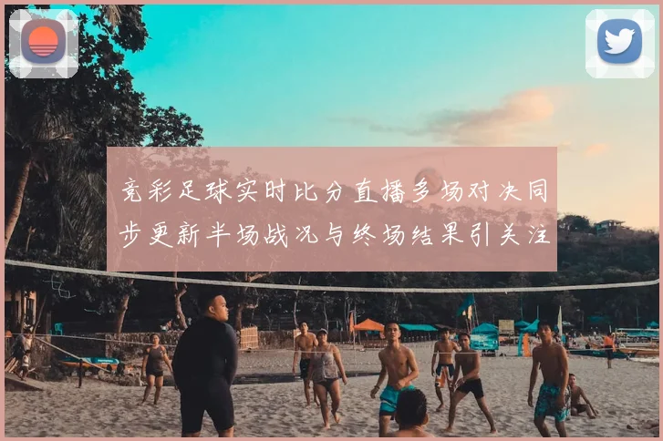 竞彩足球实时比分直播多场对决同步更新半场战况与终场结果引关注