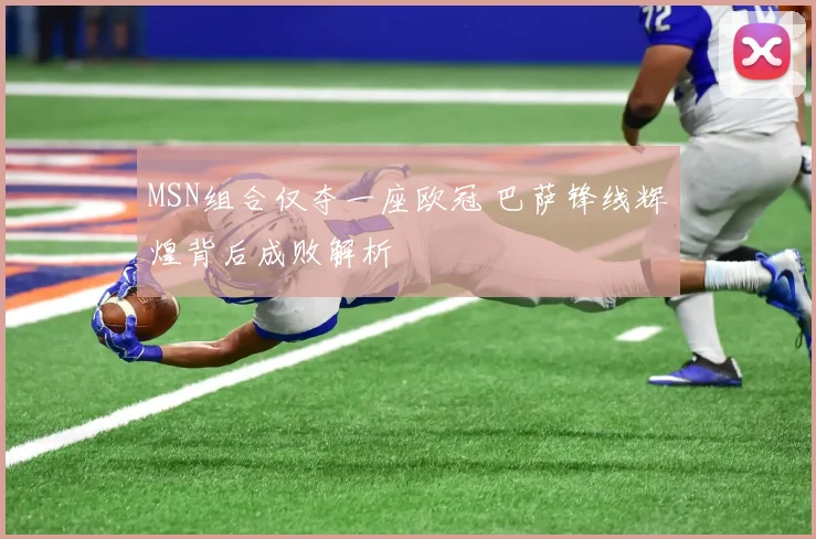 MSN组合仅夺一座欧冠 巴萨锋线辉煌背后成败解析