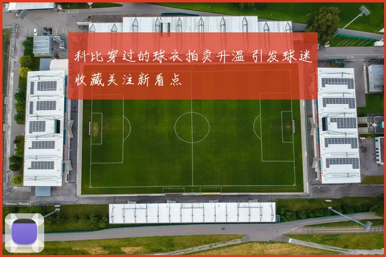 科比穿过的球衣拍卖升温 引发球迷收藏关注新看点