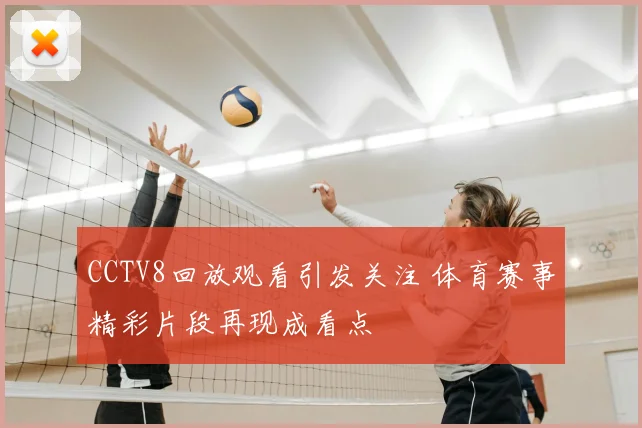 CCTV8回放观看引发关注 体育赛事精彩片段再现成看点