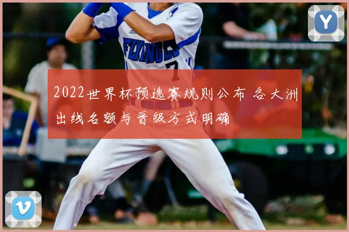 2022世界杯预选赛规则公布 各大洲出线名额与晋级方式明确