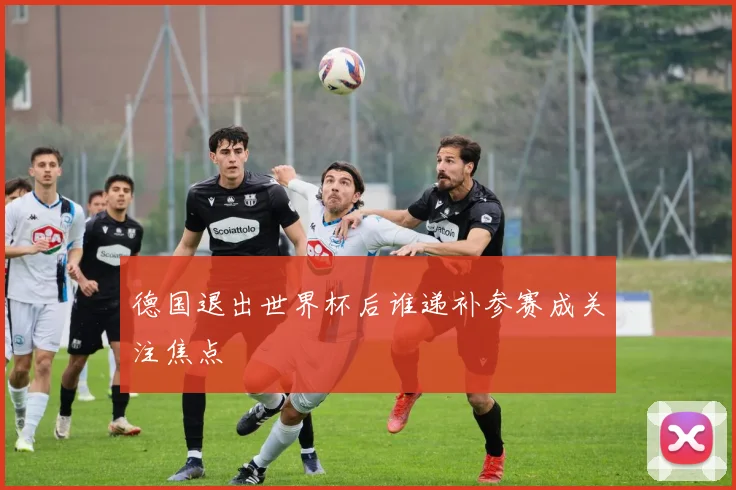 德国退出世界杯后谁递补参赛成关注焦点