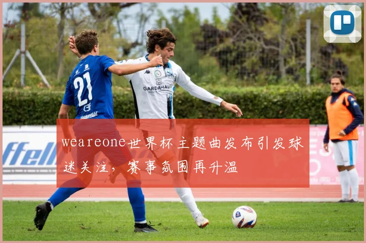 weareone世界杯主题曲发布引发球迷关注，赛事氛围再升温