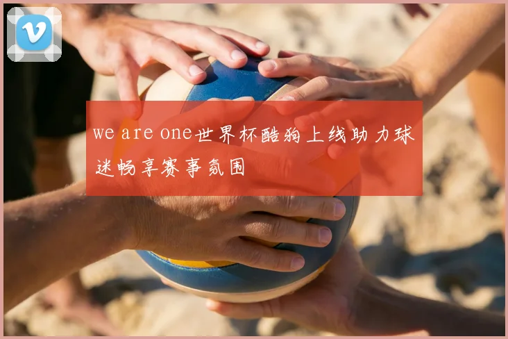 we are one世界杯酷狗上线助力球迷畅享赛事氛围