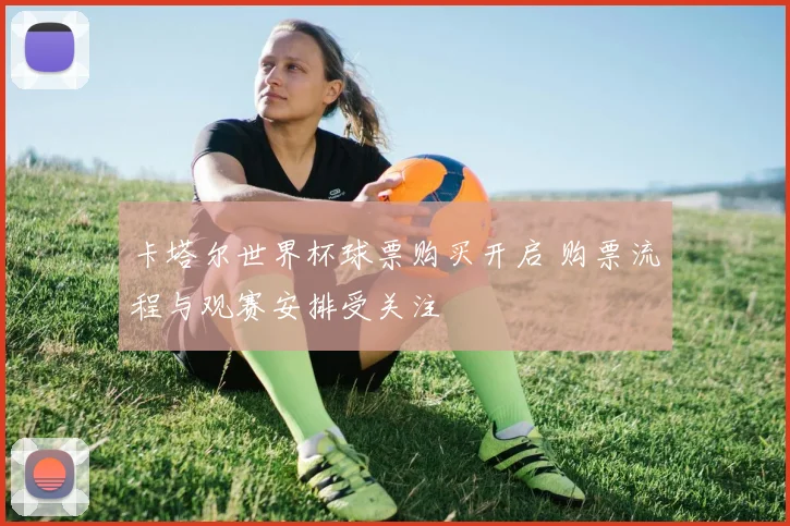 卡塔尔世界杯球票购买开启 购票流程与观赛安排受关注