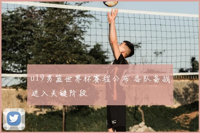 u19男篮世界杯赛程公布 各队备战进入关键阶段