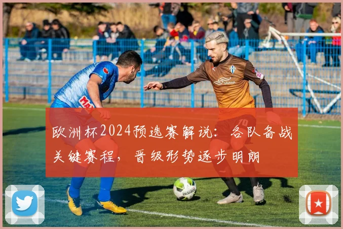 欧洲杯2024预选赛解说：各队备战关键赛程，晋级形势逐步明朗