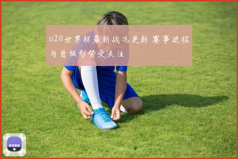 u20世界杯最新战况更新 赛事进程与晋级形势受关注