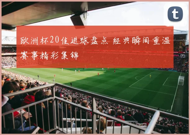 欧洲杯20佳进球盘点 经典瞬间重温赛事精彩集锦