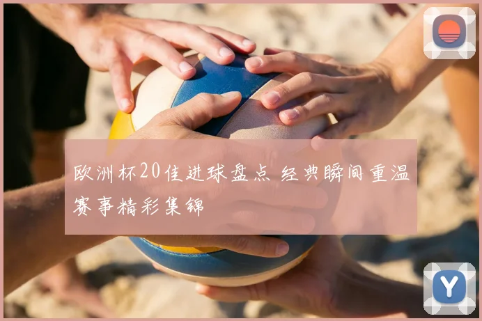 欧洲杯20佳进球盘点 经典瞬间重温赛事精彩集锦