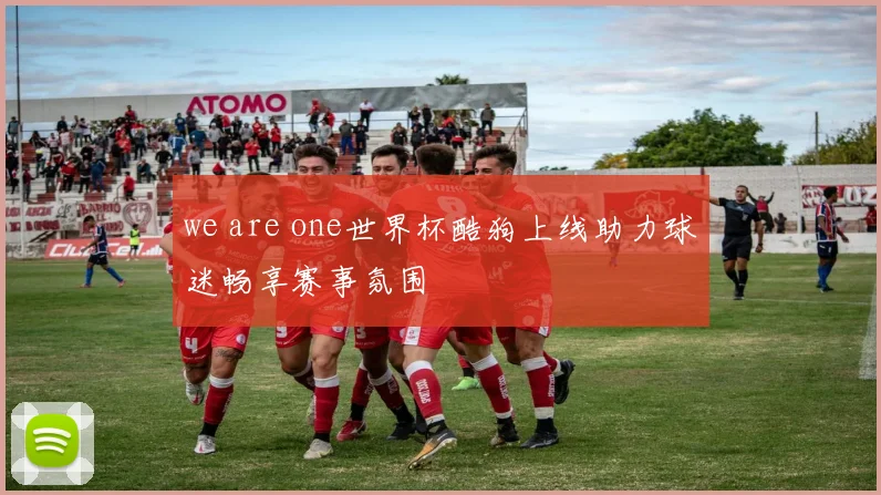 we are one世界杯酷狗上线助力球迷畅享赛事氛围