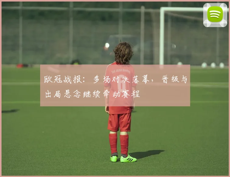 欧冠战报：多场对决落幕，晋级与出局悬念继续牵动赛程